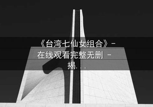 《台湾七仙女组合》- 在线观看完整无删 - 揭开仙界秘辛的终极诱惑