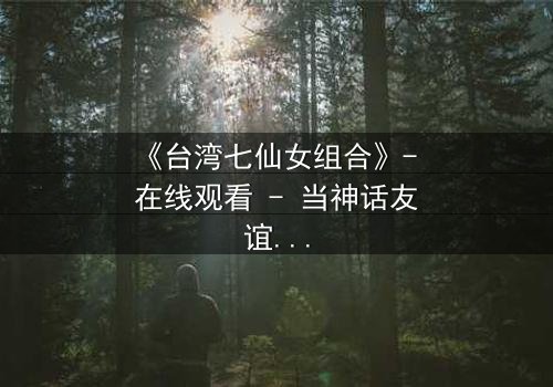 《台湾七仙女组合》- 在线观看 - 当神话友谊遭遇现实背叛
