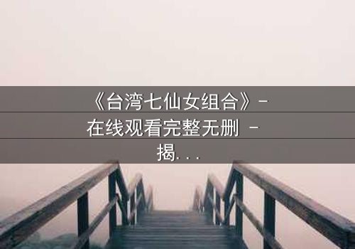 《台湾七仙女组合》- 在线观看完整无删 - 揭秘她们如何从平凡少女蜕变为传奇天团