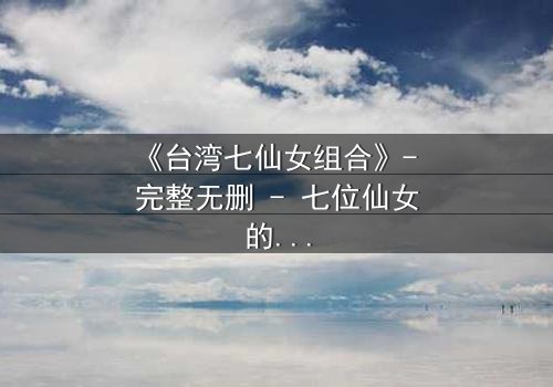 《台湾七仙女组合》- 完整无删 - 七位仙女的命运交织,谁将揭开惊天秘密?