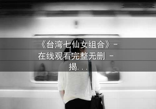 《台湾七仙女组合》- 在线观看完整无删 - 揭秘她们如何从神话走向毁灭?