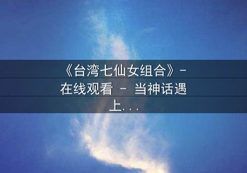 《台湾七仙女组合》- 在线观看 - 当神话遇上现代,她们如何改写命运?
