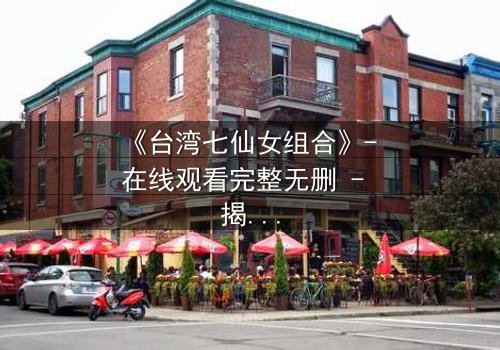 《台湾七仙女组合》- 在线观看完整无删 - 揭秘她们如何改写命运