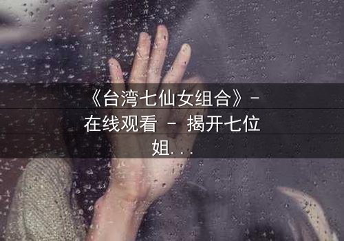 《台湾七仙女组合》- 在线观看 - 揭开七位姐妹的禁忌秘密
