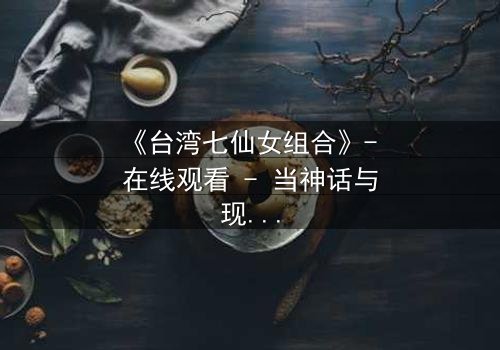 《台湾七仙女组合》- 在线观看 - 当神话与现实碰撞,谁将揭开隐藏的真相?