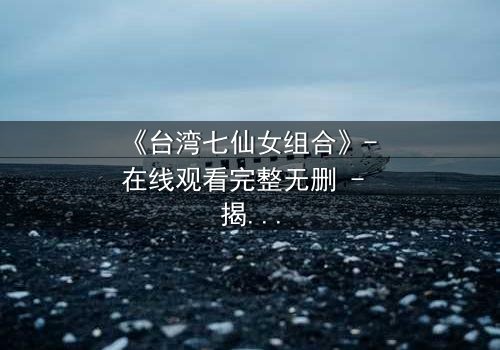《台湾七仙女组合》- 在线观看完整无删 - 揭秘她们如何从平凡少女蜕变为传奇天团