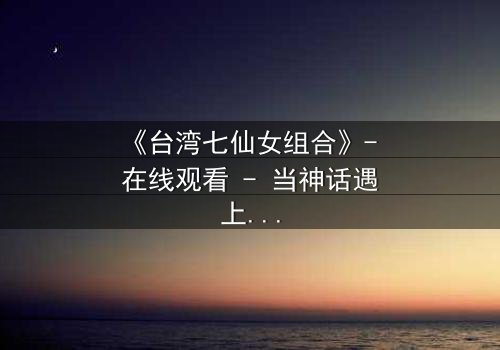 《台湾七仙女组合》- 在线观看 - 当神话遇上现代,谁将揭开命运的秘密?