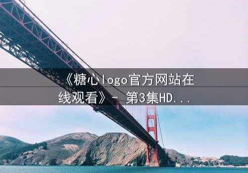 《糖心logo官方网站在线观看》- 第3集HD中字完整无删 - 揭开隐藏的真相,你敢直面吗?