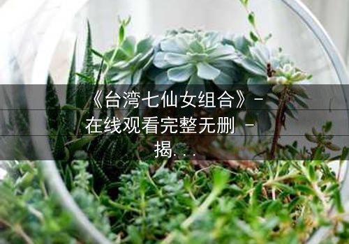 《台湾七仙女组合》- 在线观看完整无删 - 揭秘她们如何从平凡少女蜕变为传奇天团