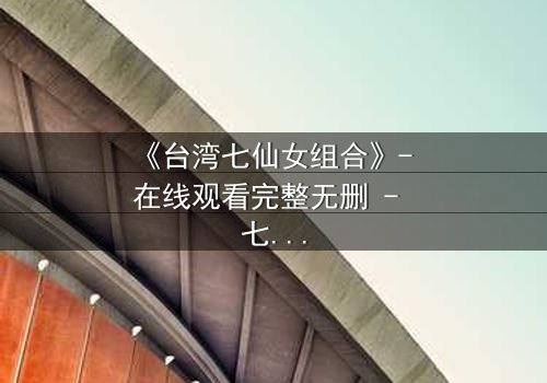 《台湾七仙女组合》- 在线观看完整无删 - 七位仙女的命运交织,谁将揭开真相?