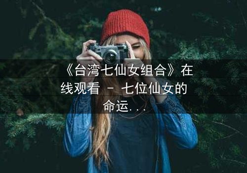 《台湾七仙女组合》在线观看 - 七位仙女的命运交织,谁将揭开天界秘密?