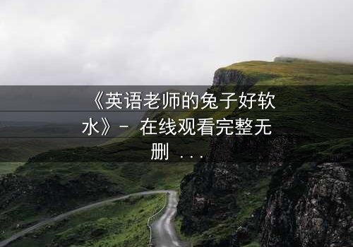 《英语老师的兔子好软水》- 在线观看完整无删 - 当温柔面具下藏着致命秘密