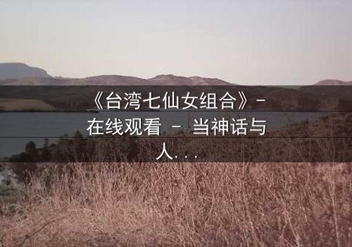 《台湾七仙女组合》- 在线观看 - 当神话与人性碰撞,谁将主宰命运?