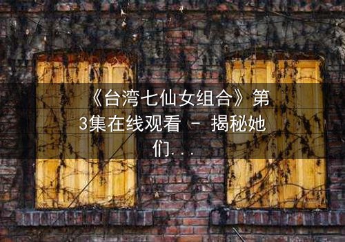 《台湾七仙女组合》第3集在线观看 - 揭秘她们如何用友谊对抗命运!