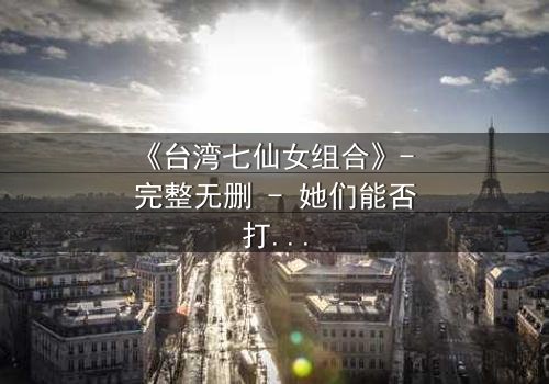 《台湾七仙女组合》- 完整无删 - 她们能否打破命运诅咒?