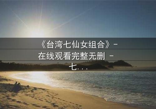 《台湾七仙女组合》- 在线观看完整无删 - 七位仙女的命运交织,谁能逃脱诅咒?