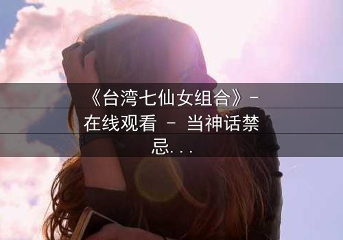 《台湾七仙女组合》- 在线观看 - 当神话禁忌与人间欲望碰撞,谁将主宰命运?