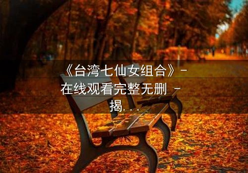 《台湾七仙女组合》- 在线观看完整无删 - 揭秘她们如何从平凡少女蜕变为传奇姐妹,却面临致命背叛!