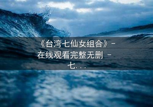 《台湾七仙女组合》- 在线观看完整无删 - 七位仙女的命运交织,谁能逃脱宿命?