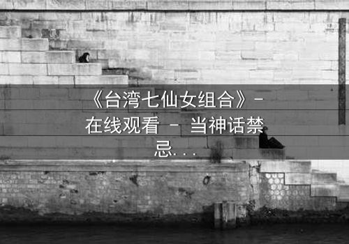 《台湾七仙女组合》- 在线观看 - 当神话禁忌与凡尘欲望碰撞,谁将颠覆命运?