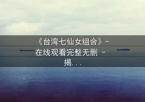 《台湾七仙女组合》- 在线观看完整无删 - 揭秘她们如何从平凡少女蜕变为命运主宰者