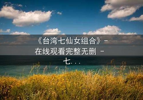 《台湾七仙女组合》- 在线观看完整无删 - 七位仙女的命运交织,谁能逃脱宿命?