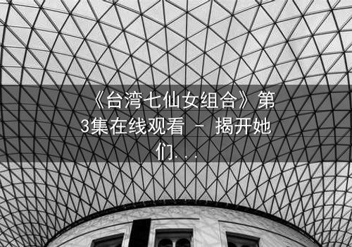 《台湾七仙女组合》第3集在线观看 - 揭开她们隐藏的惊天秘密!